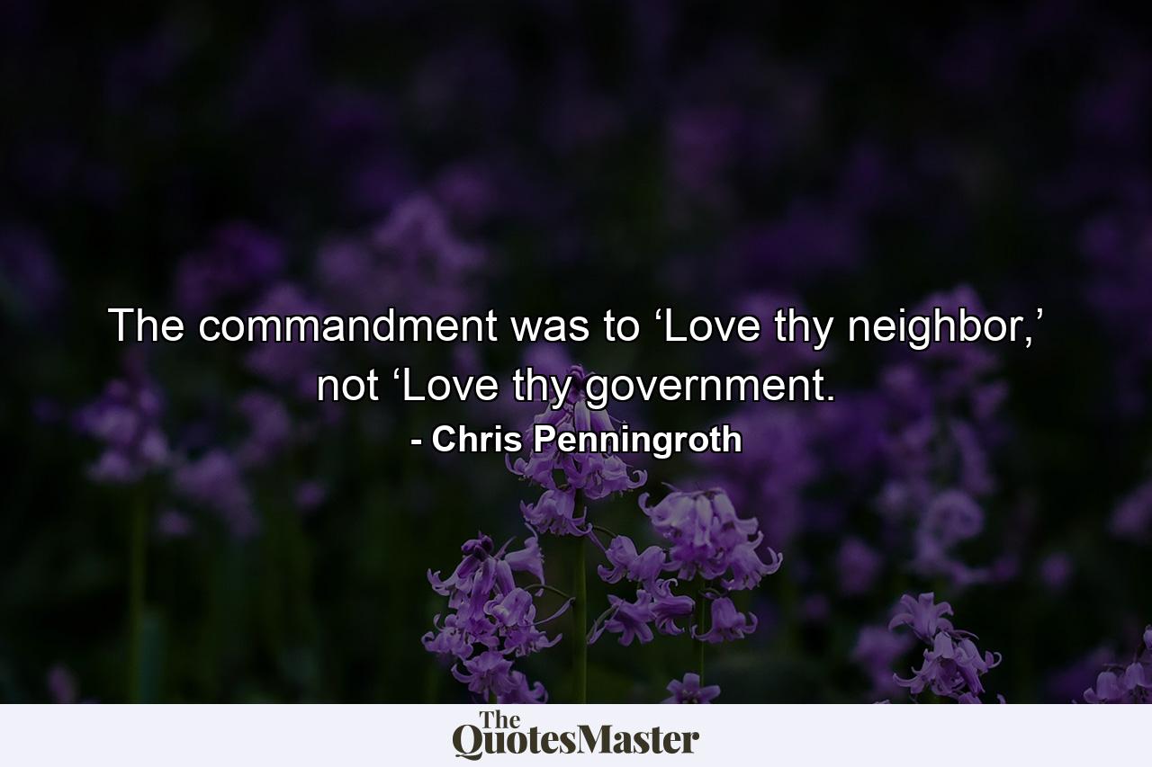 The commandment was to ‘Love thy neighbor,’ not ‘Love thy government. - Quote by Chris Penningroth