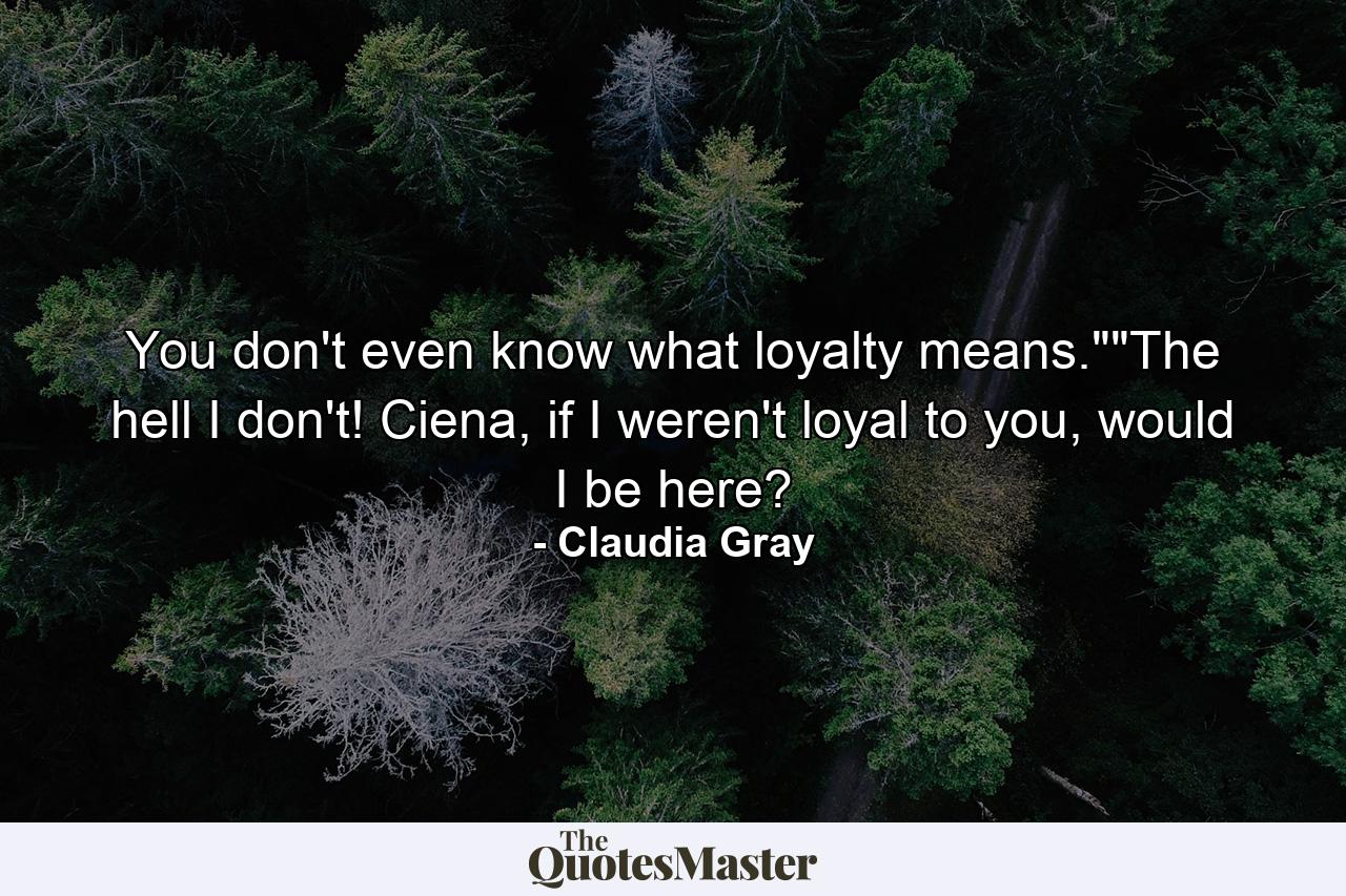 You don't even know what loyalty means.