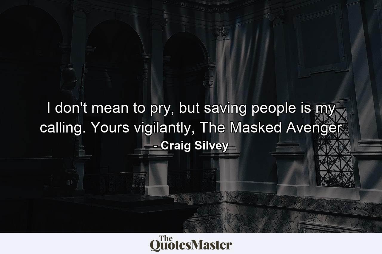 I don't mean to pry, but saving people is my calling. Yours vigilantly, The Masked Avenger - Quote by Craig Silvey