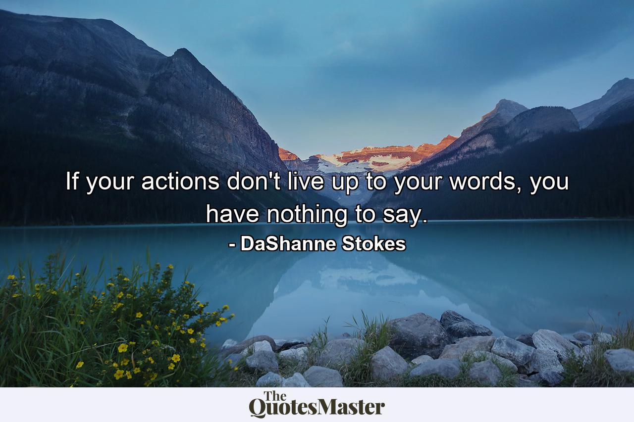 If your actions don't live up to your words, you have nothing to say. - Quote by DaShanne Stokes