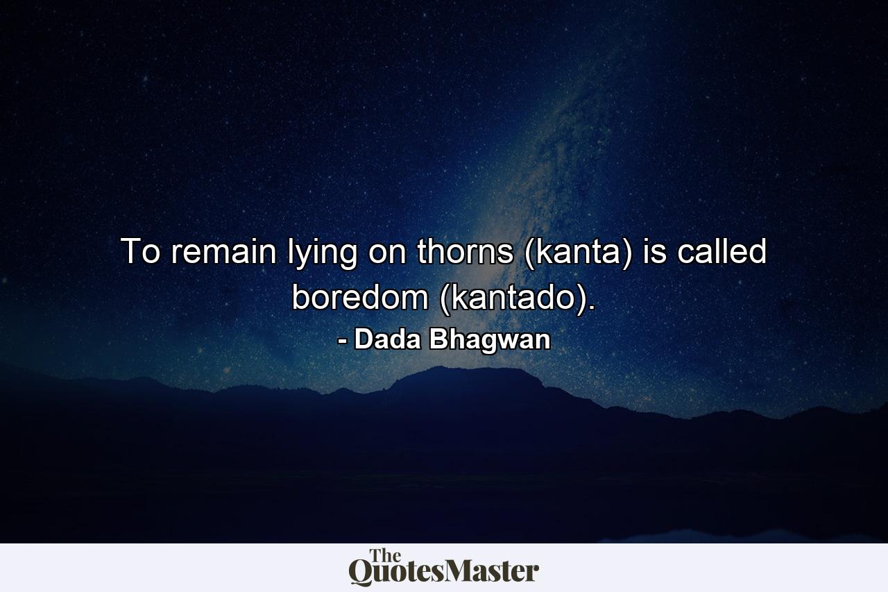 To remain lying on thorns (kanta) is called boredom (kantado). - Quote by Dada Bhagwan