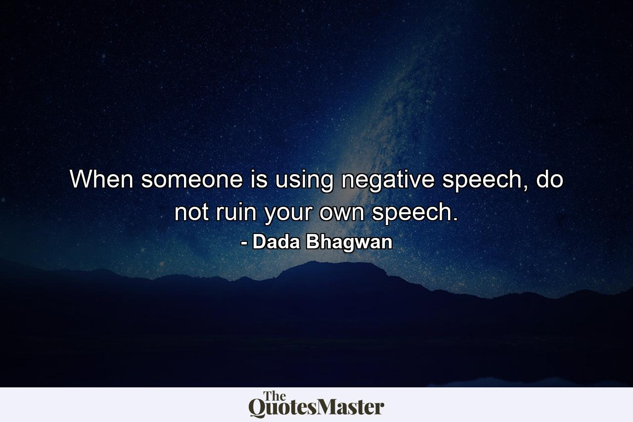 When someone is using negative speech, do not ruin your own speech. - Quote by Dada Bhagwan