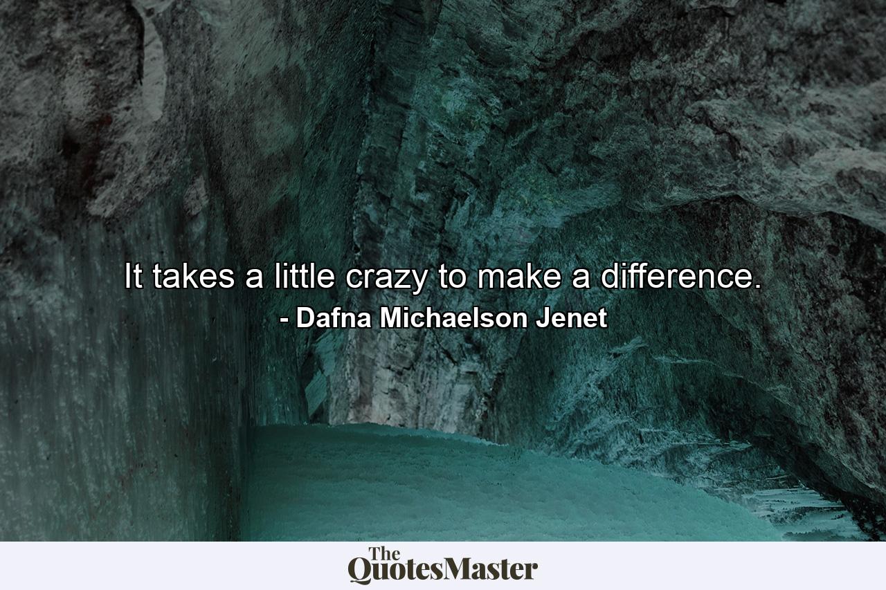 It takes a little crazy to make a difference. - Quote by Dafna Michaelson Jenet