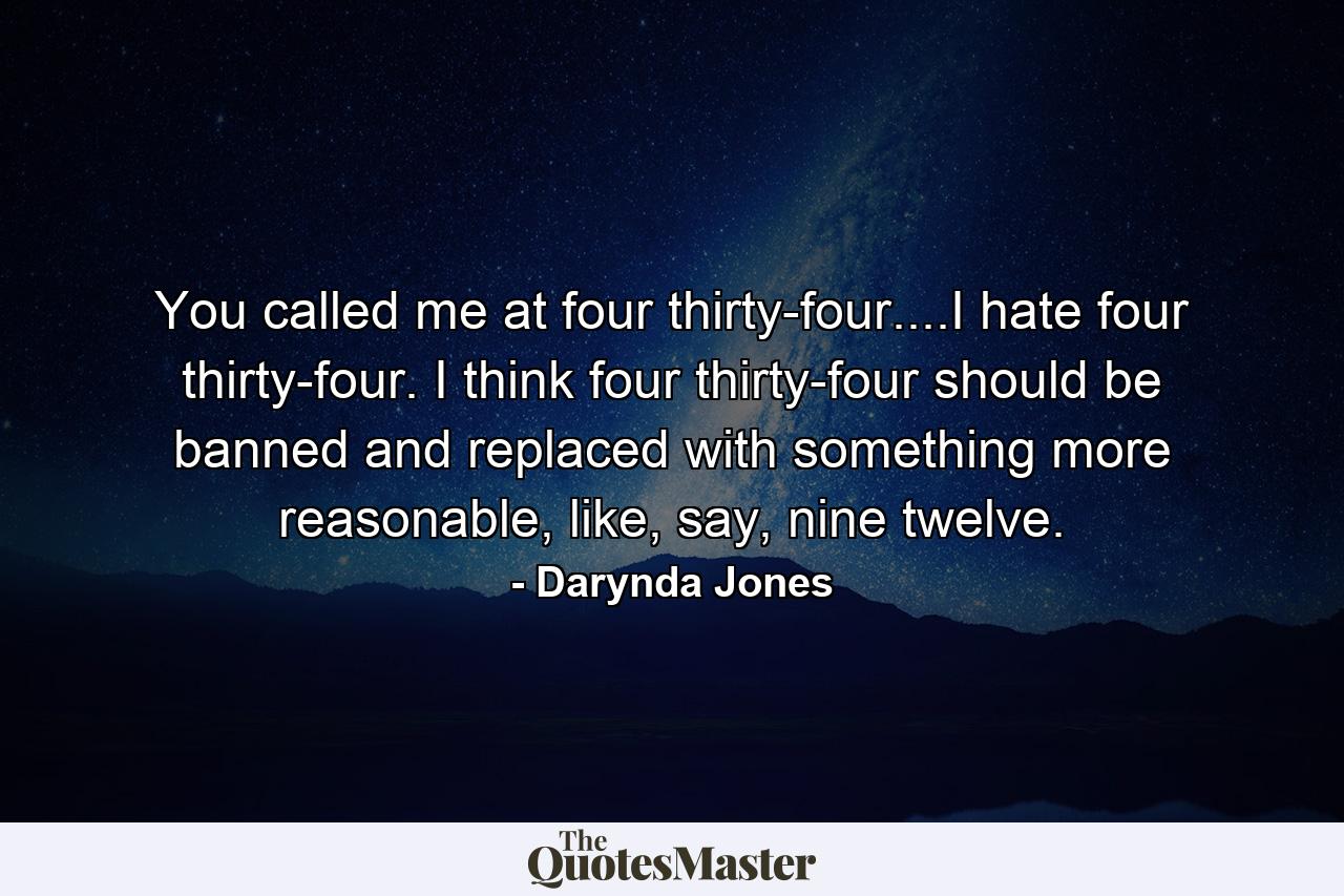 You called me at four thirty-four....I hate four thirty-four. I think four thirty-four should be banned and replaced with something more reasonable, like, say, nine twelve. - Quote by Darynda Jones