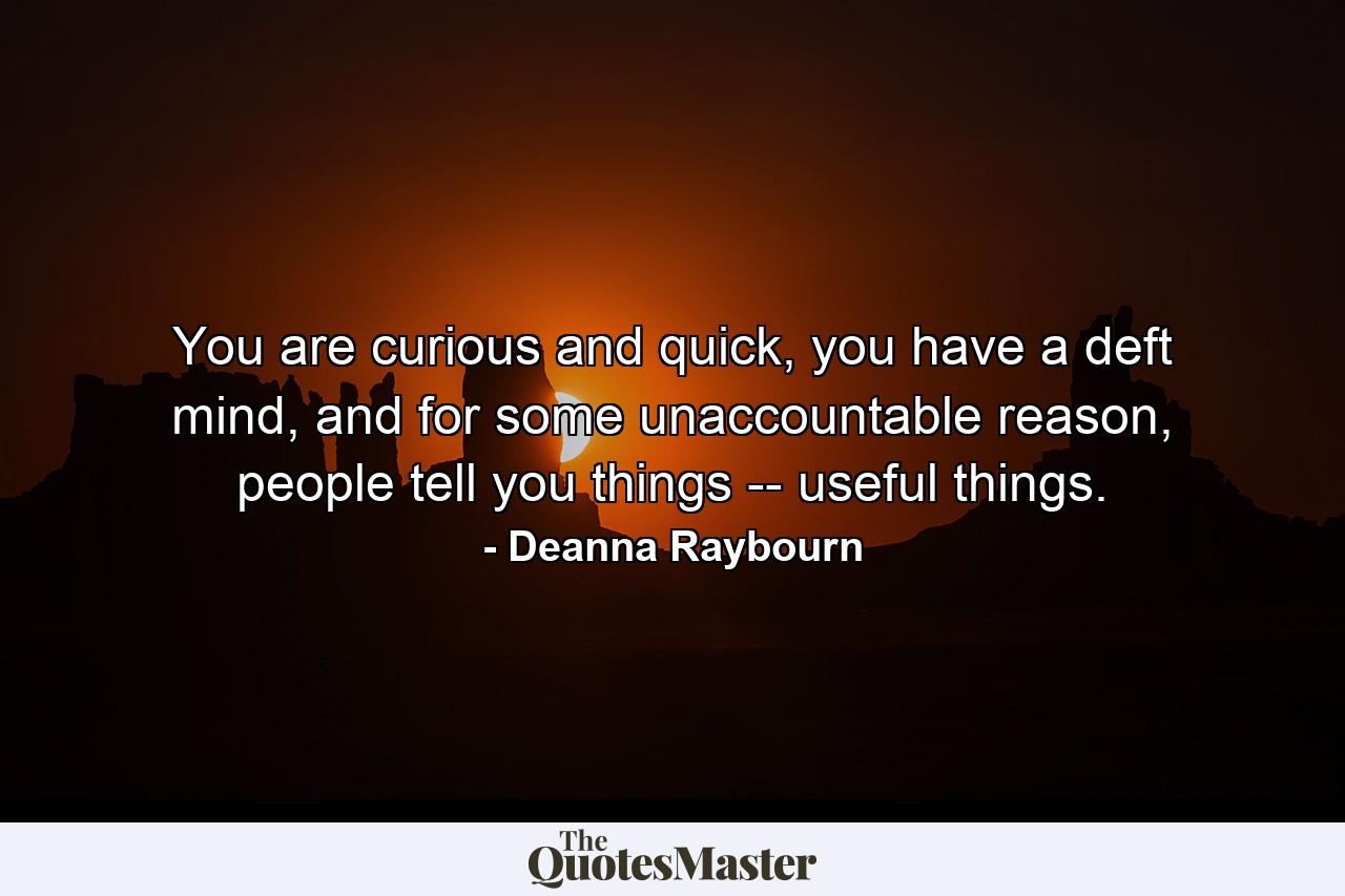 You are curious and quick, you have a deft mind, and for some unaccountable reason, people tell you things -- useful things. - Quote by Deanna Raybourn