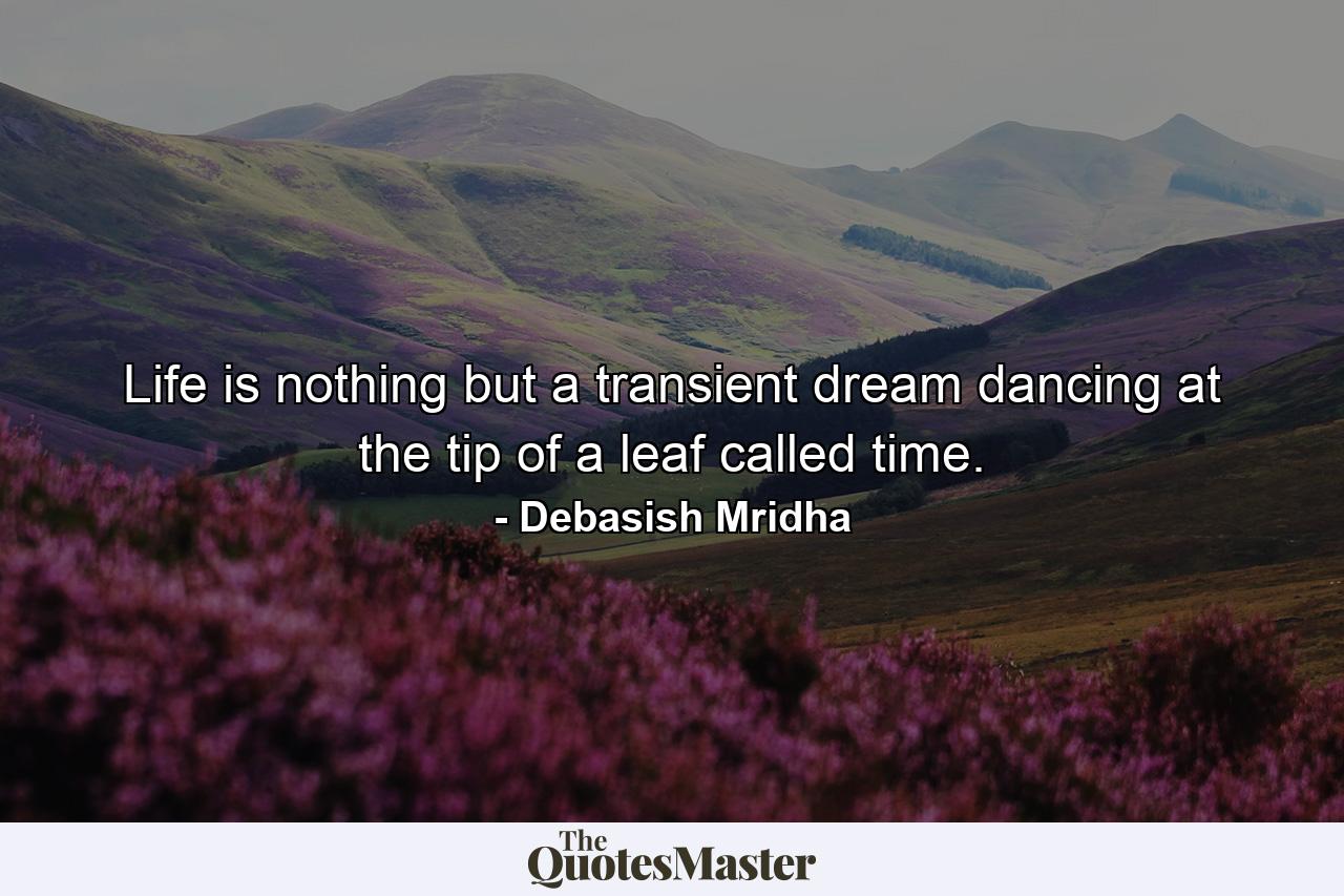 Life is nothing but a transient dream dancing at the tip of a leaf called time. - Quote by Debasish Mridha