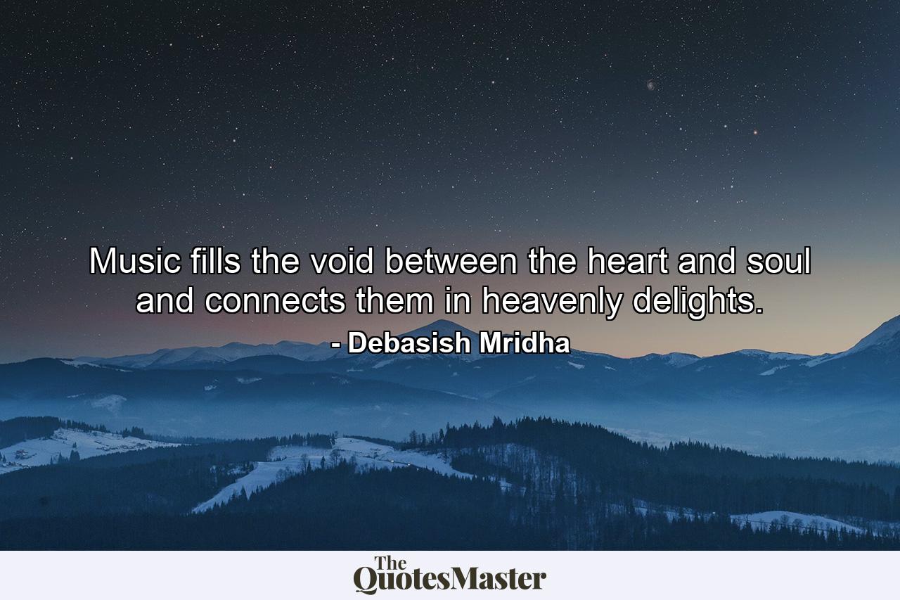 Music fills the void between the heart and soul and connects them in heavenly delights. - Quote by Debasish Mridha