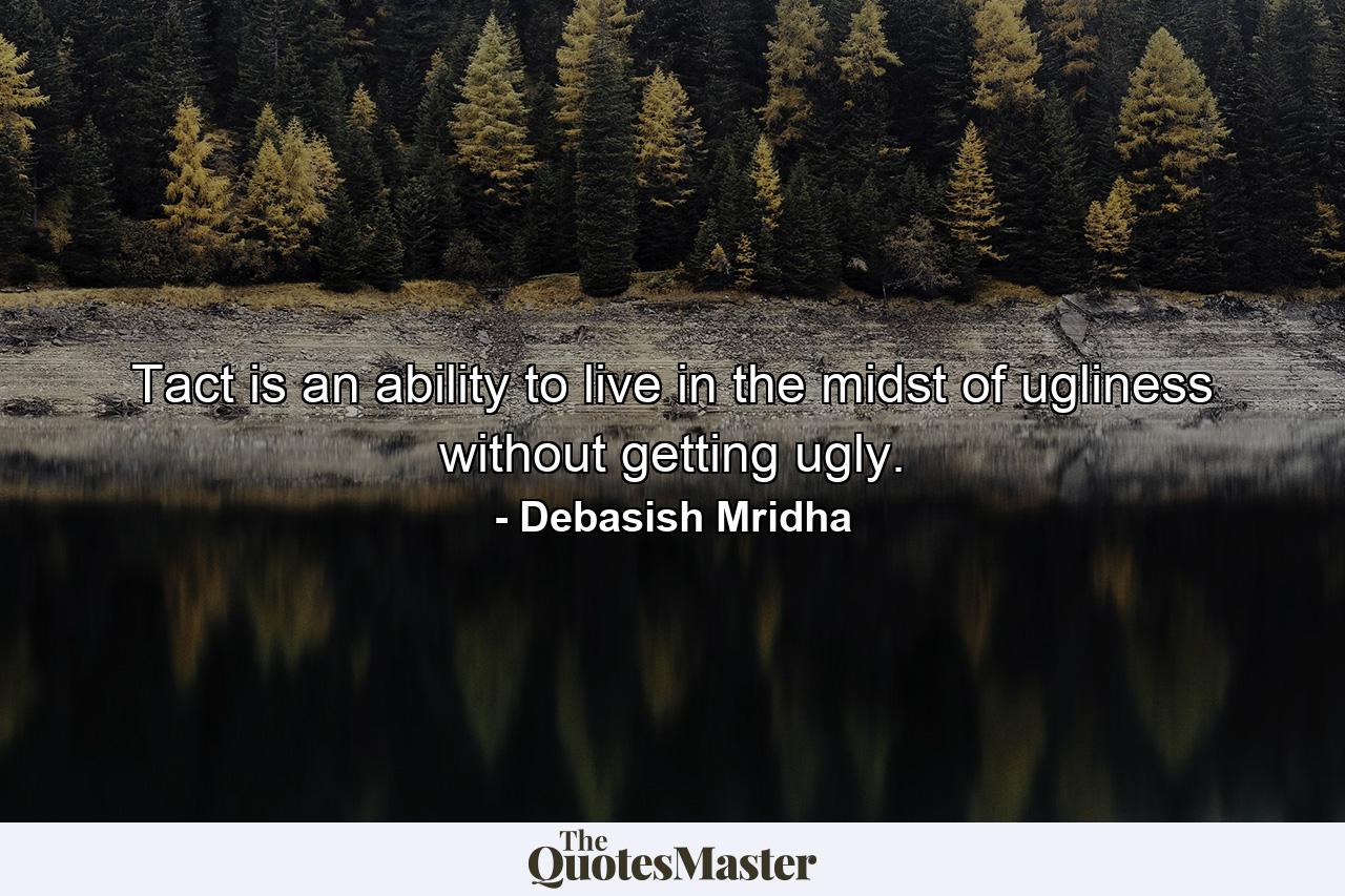 Tact is an ability to live in the midst of ugliness without getting ugly. - Quote by Debasish Mridha