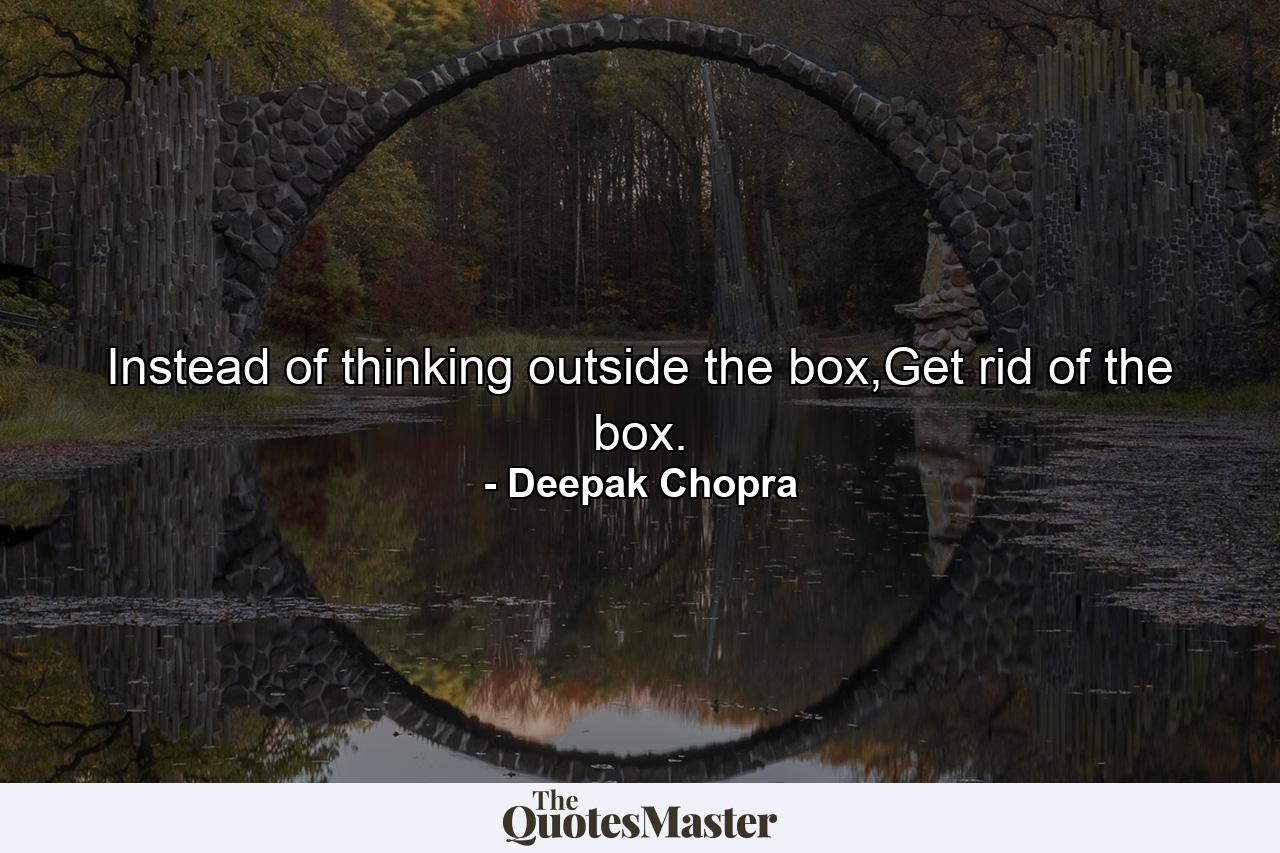 Instead of thinking outside the box,Get rid of the box. - Quote by Deepak Chopra