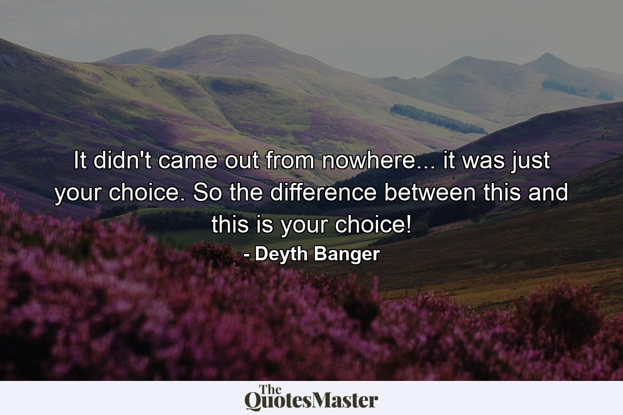 It didn't came out from nowhere... it was just your choice. So the difference between this and this is your choice! - Quote by Deyth Banger