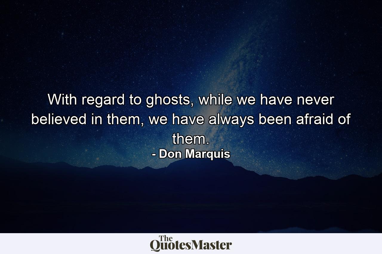 With regard to ghosts, while we have never believed in them, we have always been afraid of them. - Quote by Don Marquis