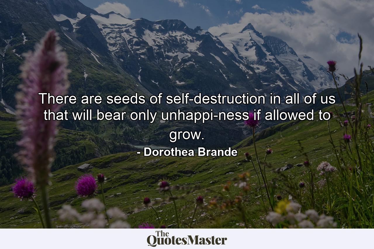 There are seeds of self-destruction in all of us that will bear only unhappi-ness if allowed to grow. - Quote by Dorothea Brande