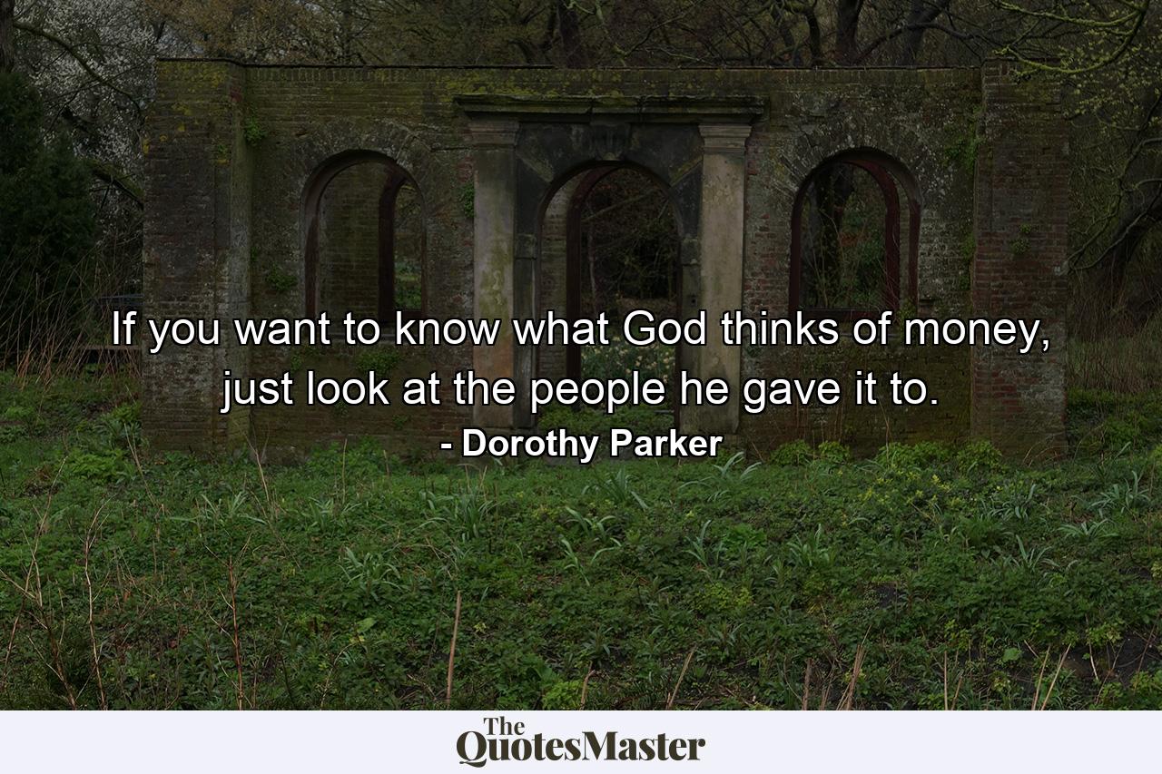 If you want to know what God thinks of money, just look at the people he gave it to. - Quote by Dorothy Parker