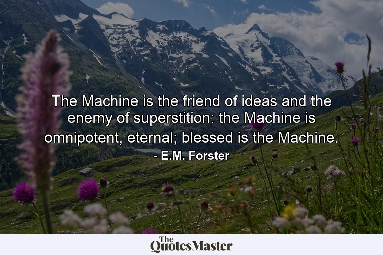 The Machine is the friend of ideas and the enemy of superstition: the Machine is omnipotent, eternal; blessed is the Machine. - Quote by E.M. Forster