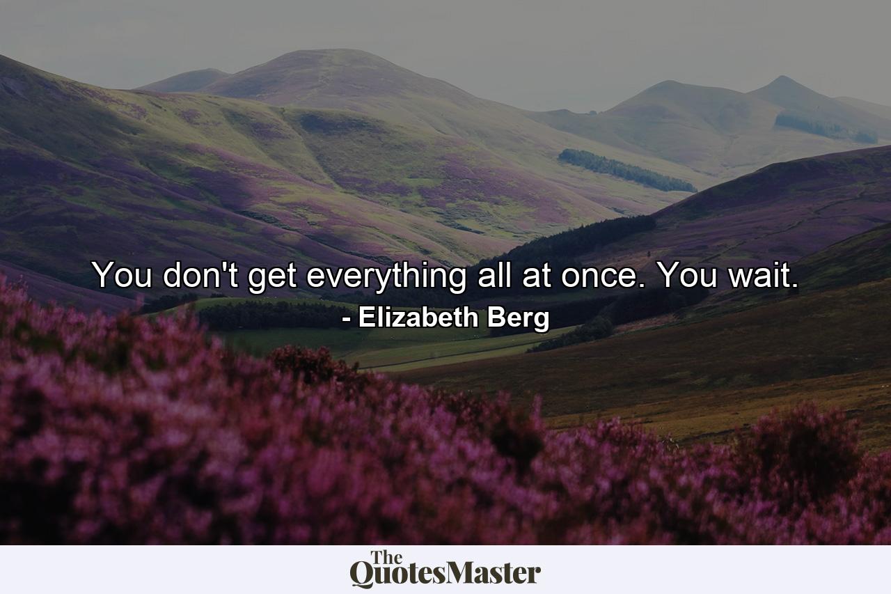 You don't get everything all at once. You wait. - Quote by Elizabeth Berg