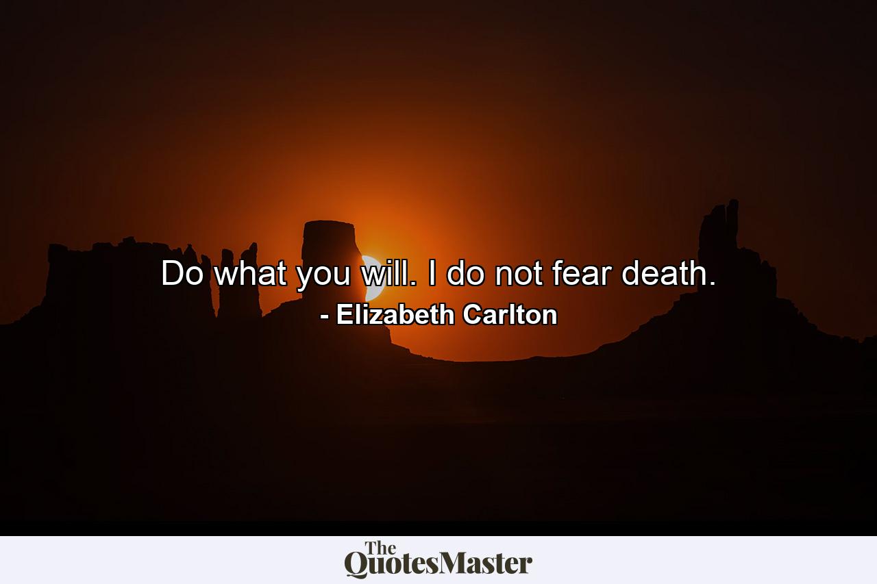 Do what you will. I do not fear death. - Quote by Elizabeth Carlton