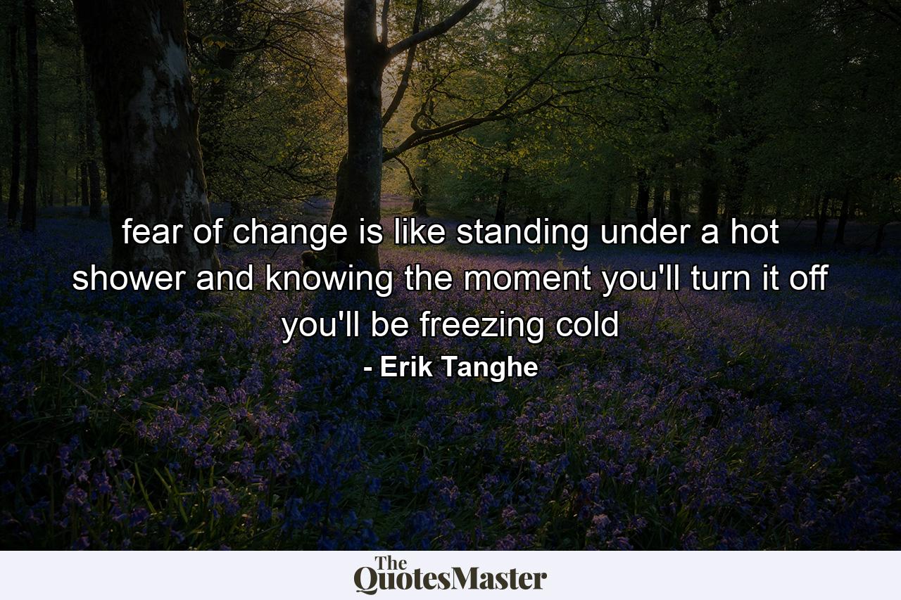 fear of change is like standing under a hot shower and knowing the moment you'll turn it off you'll be freezing cold - Quote by Erik Tanghe