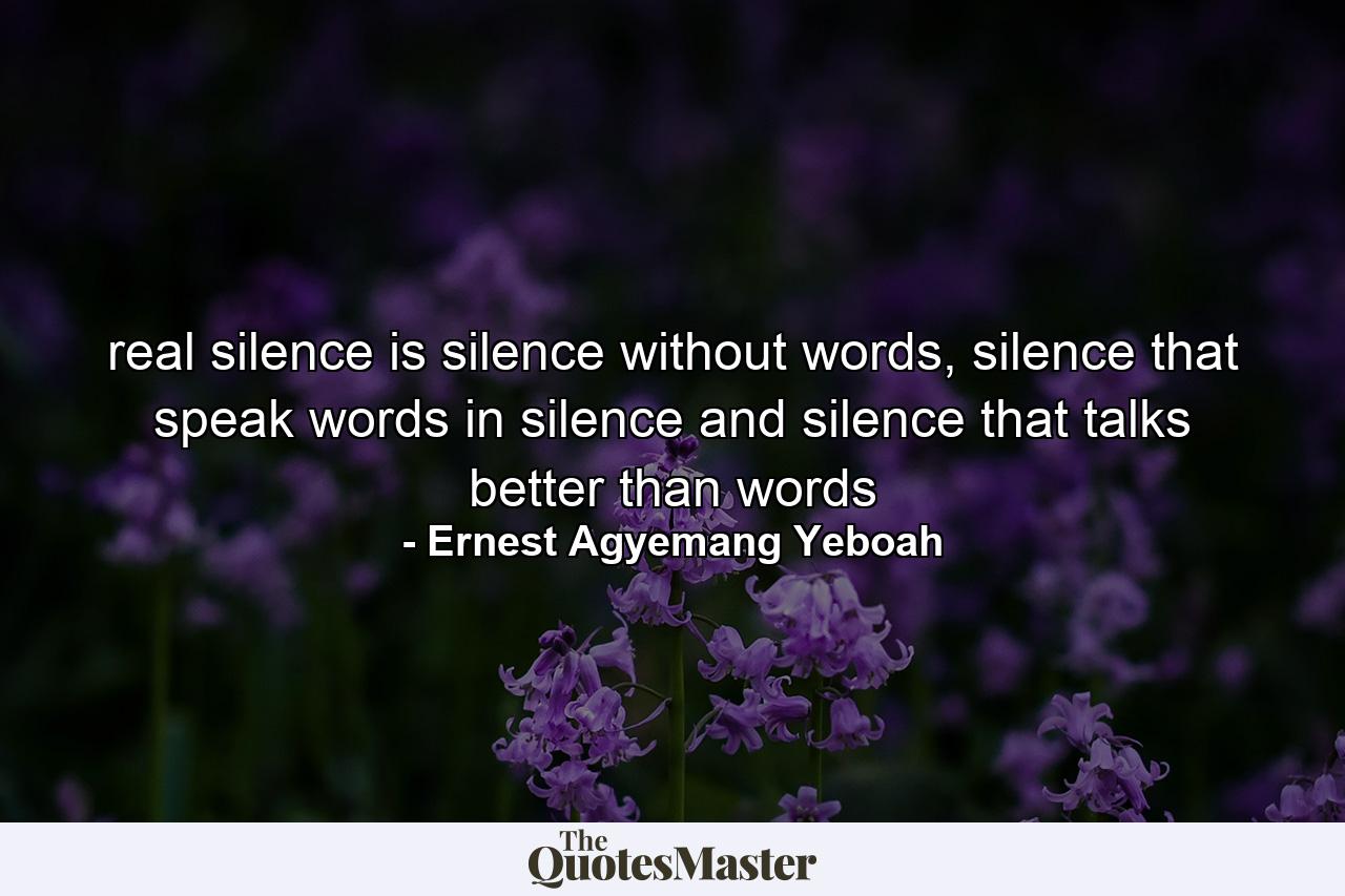 real silence is silence without words, silence that speak words in silence and silence that talks better than words - Quote by Ernest Agyemang Yeboah