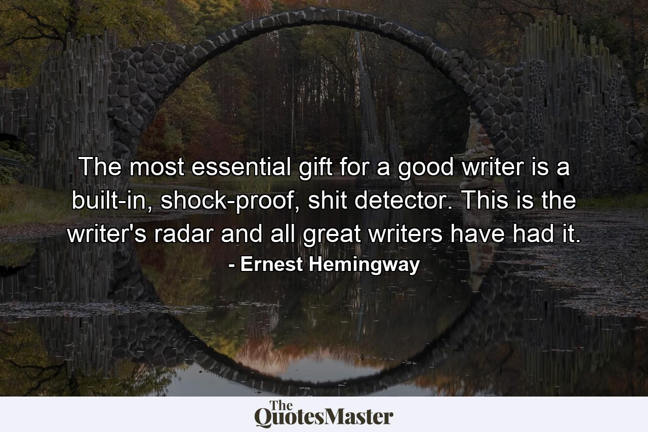 The most essential gift for a good writer is a built-in, shock-proof, shit detector. This is the writer's radar and all great writers have had it. - Quote by Ernest Hemingway