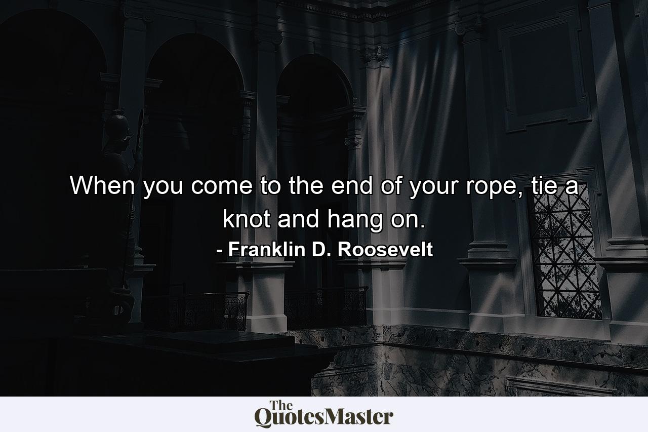 When you come to the end of your rope, tie a knot and hang on. - Quote by Franklin D. Roosevelt