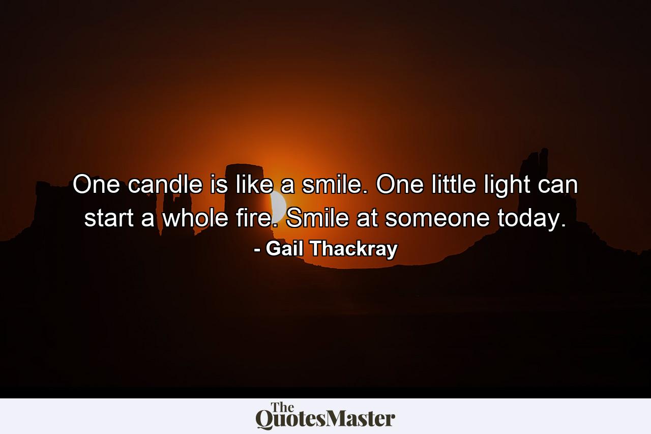 One candle is like a smile. One little light can start a whole fire. Smile at someone today. - Quote by Gail Thackray