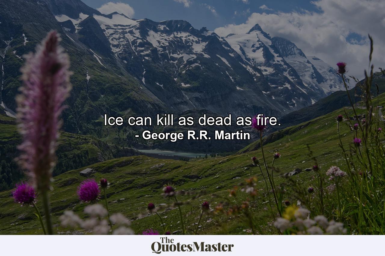 Ice can kill as dead as fire. - Quote by George R.R. Martin