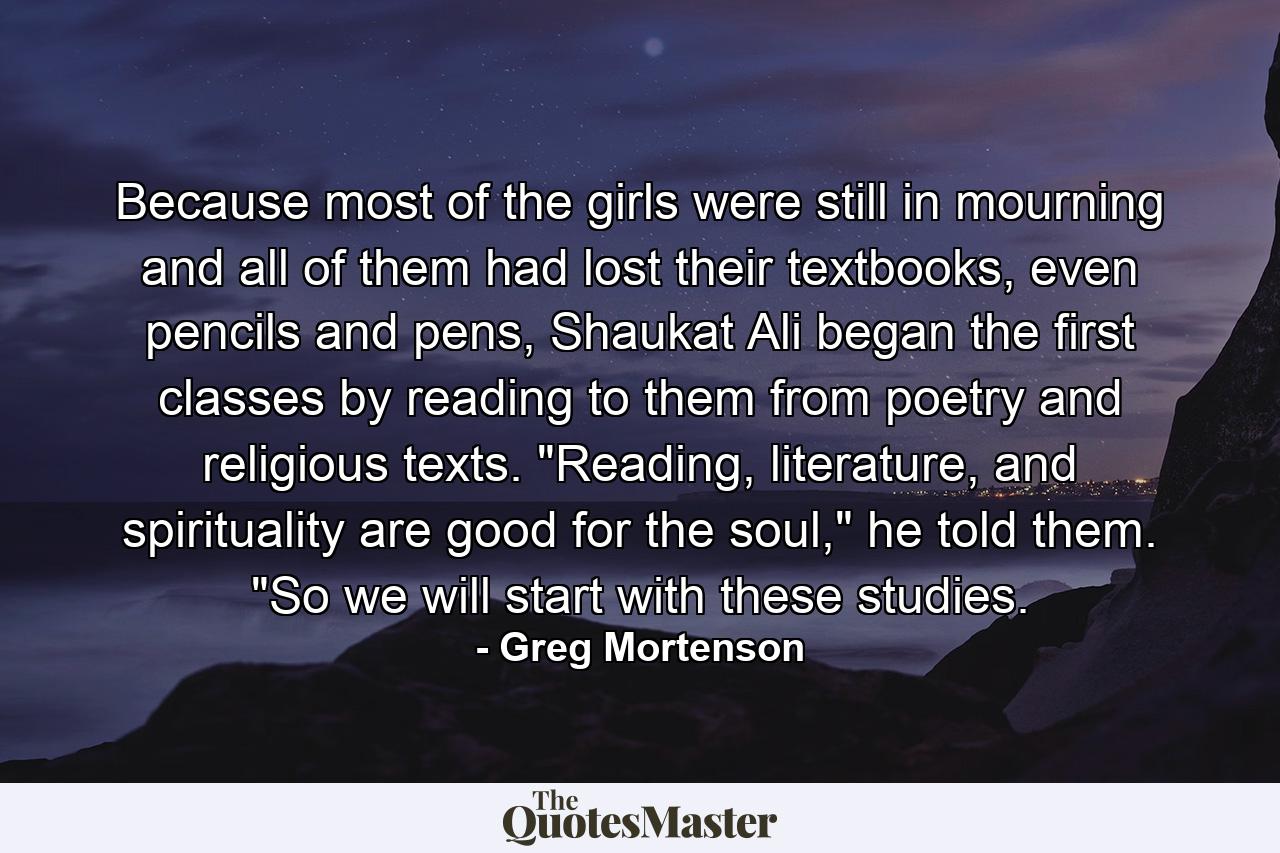 Because most of the girls were still in mourning and all of them had lost their textbooks, even pencils and pens, Shaukat Ali began the first classes by reading to them from poetry and religious texts. 