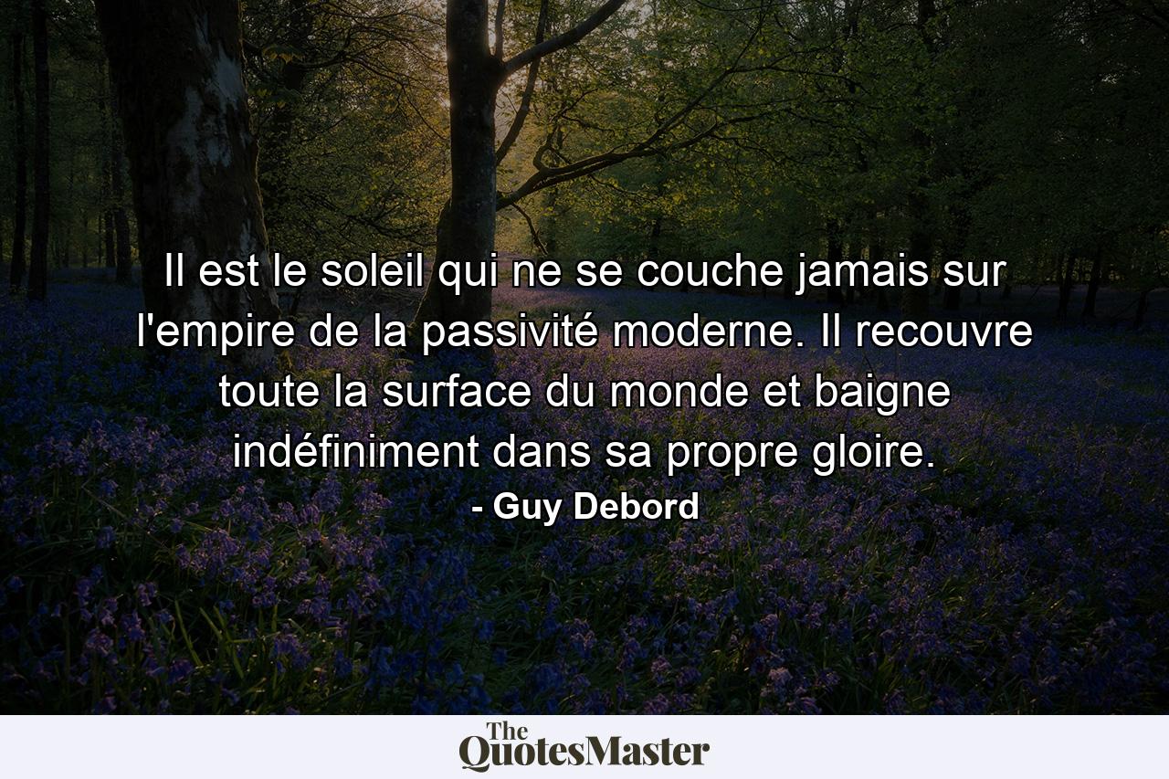 Il est le soleil qui ne se couche jamais sur l'empire de la passivité moderne. Il recouvre toute la surface du monde et baigne indéfiniment dans sa propre gloire. - Quote by Guy Debord