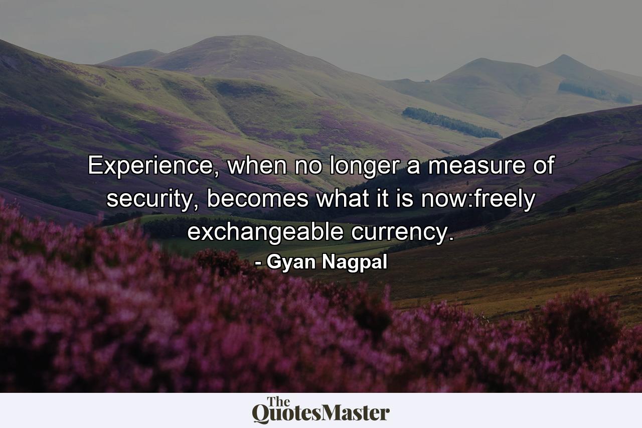 Experience, when no longer a measure of security, becomes what it is now:freely exchangeable currency. - Quote by Gyan Nagpal