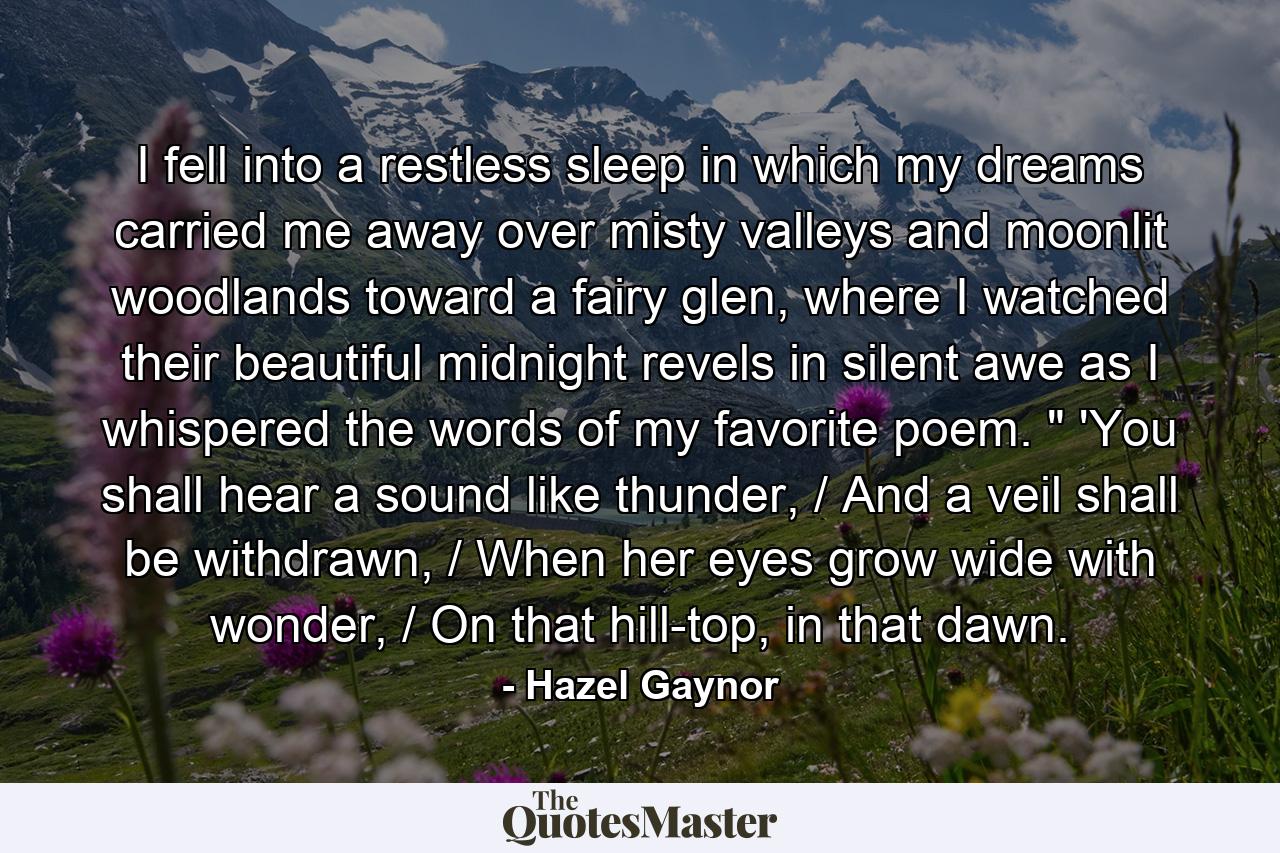 I fell into a restless sleep in which my dreams carried me away over misty valleys and moonlit woodlands toward a fairy glen, where I watched their beautiful midnight revels in silent awe as I whispered the words of my favorite poem. 