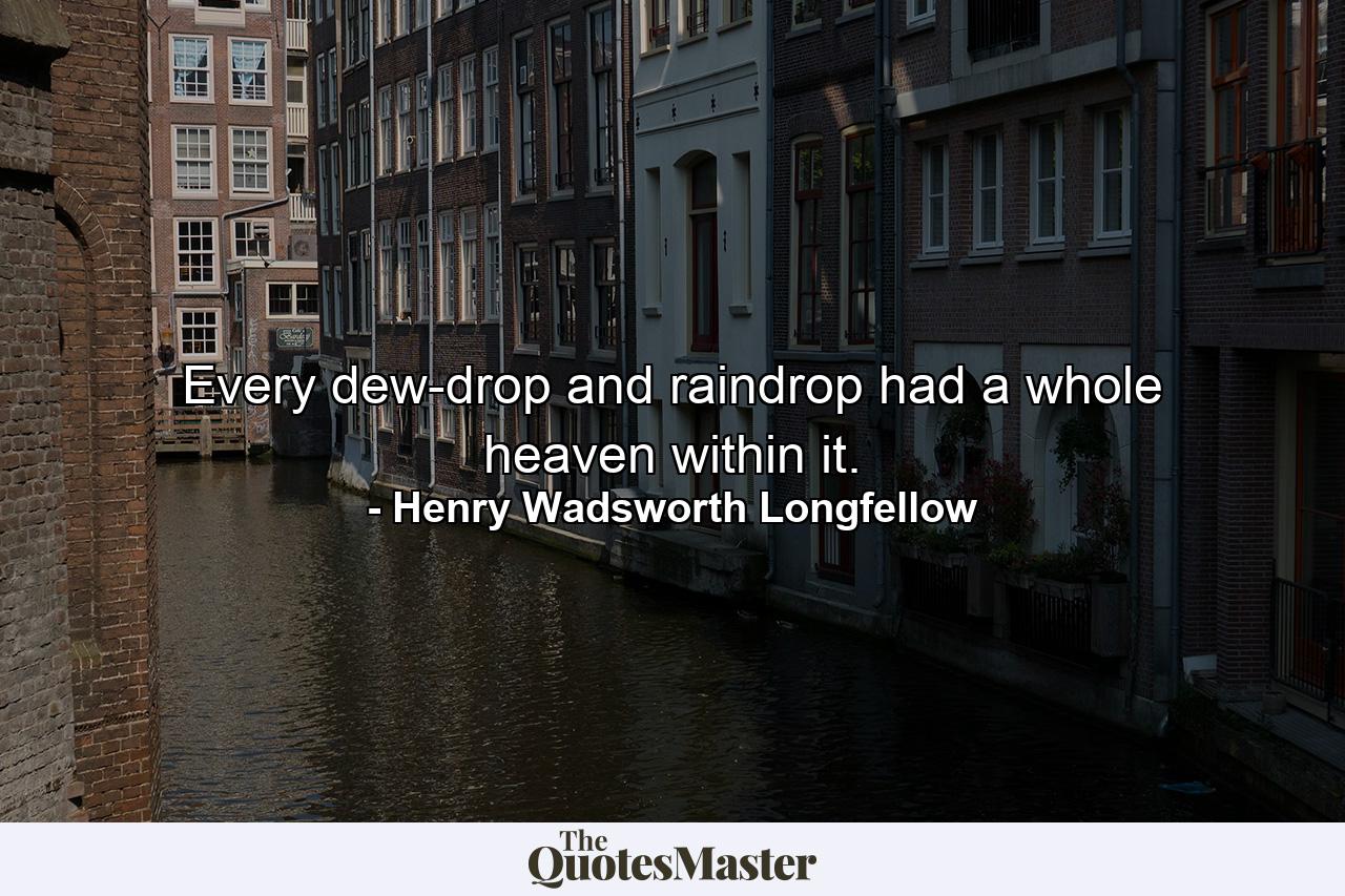 Every dew-drop and raindrop had a whole heaven within it. - Quote by Henry Wadsworth Longfellow