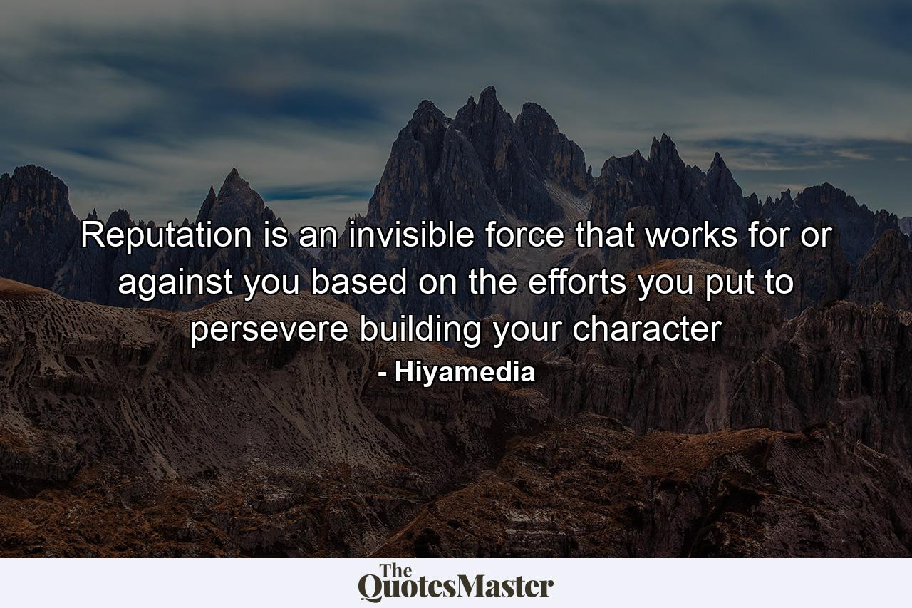 Reputation is an invisible force that works for or against you based on the efforts you put to persevere building your character - Quote by Hiyamedia