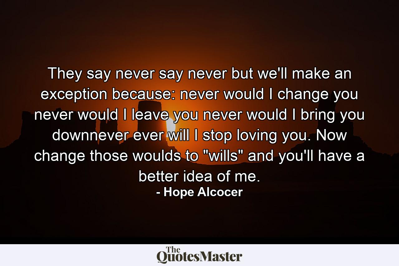 They say never say never but we'll make an exception because: never would I change you never would I leave you never would I bring you downnever ever will I stop loving you. Now change those woulds to 