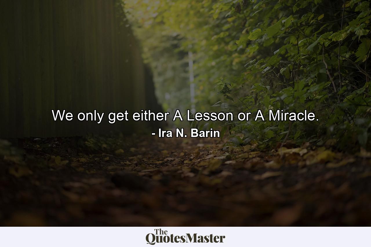 We only get either A Lesson or A Miracle. - Quote by Ira N. Barin