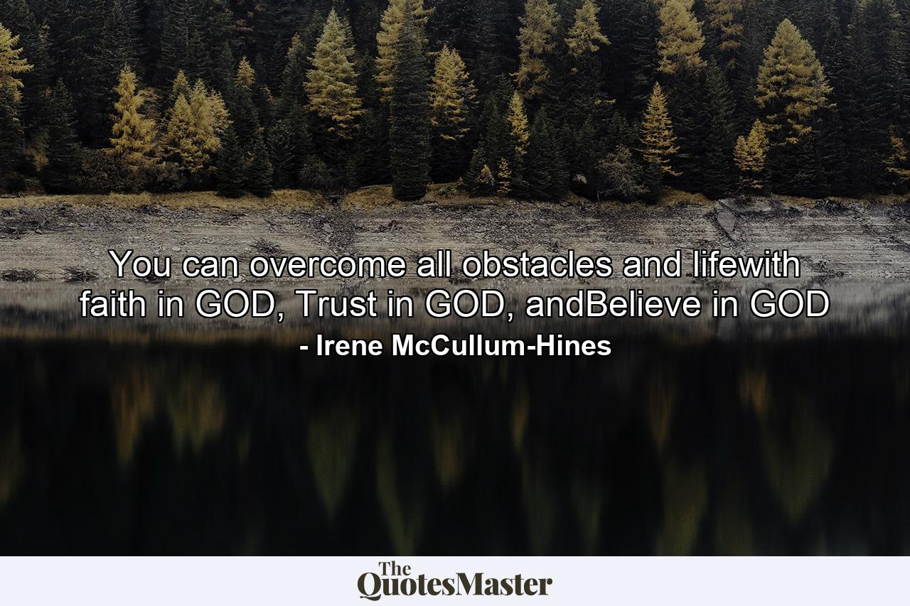 You can overcome all obstacles and lifewith faith in GOD, Trust in GOD, andBelieve in GOD - Quote by Irene McCullum-Hines