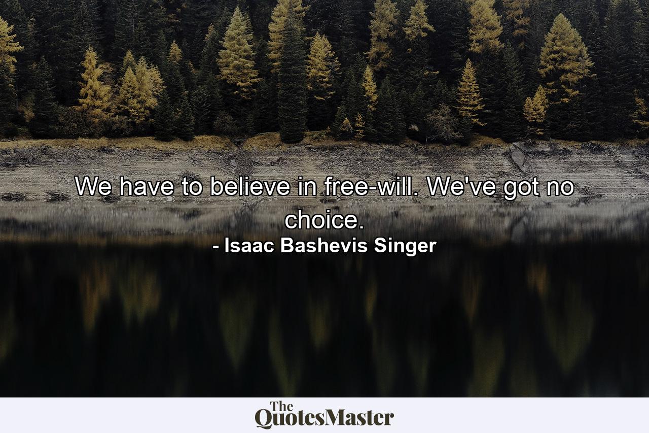 We have to believe in free-will. We've got no choice. - Quote by Isaac Bashevis Singer