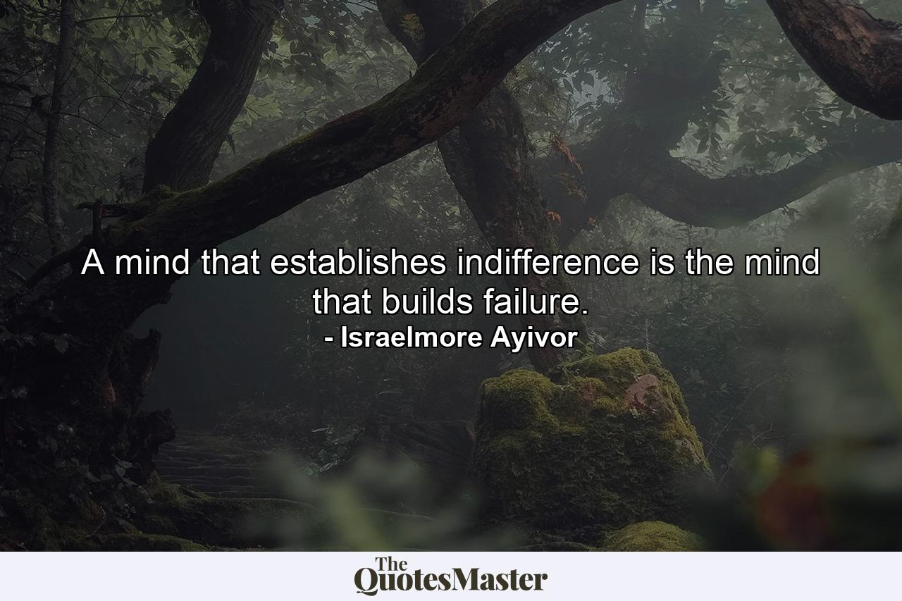 A mind that establishes indifference is the mind that builds failure. - Quote by Israelmore Ayivor