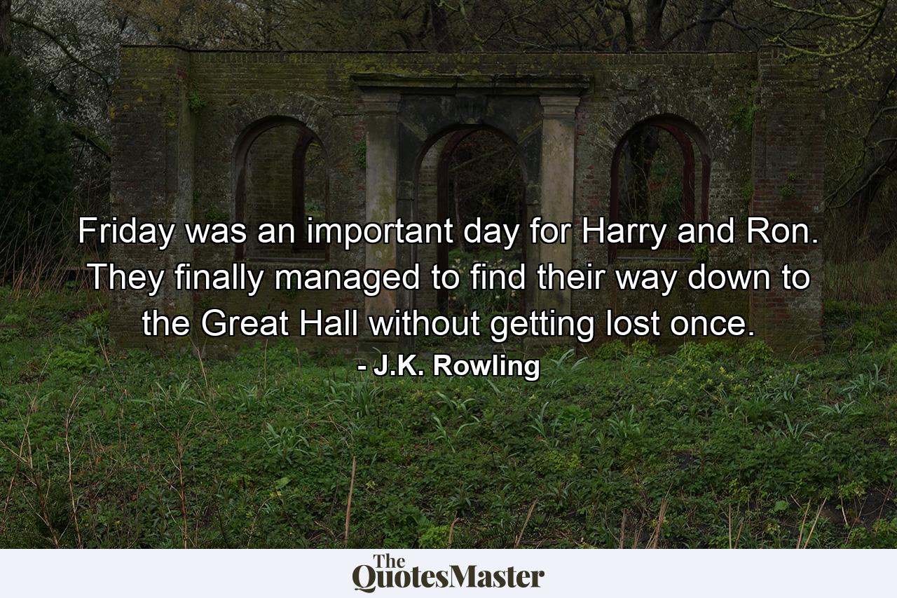 Friday was an important day for Harry and Ron. They finally managed to find their way down to the Great Hall without getting lost once. - Quote by J.K. Rowling