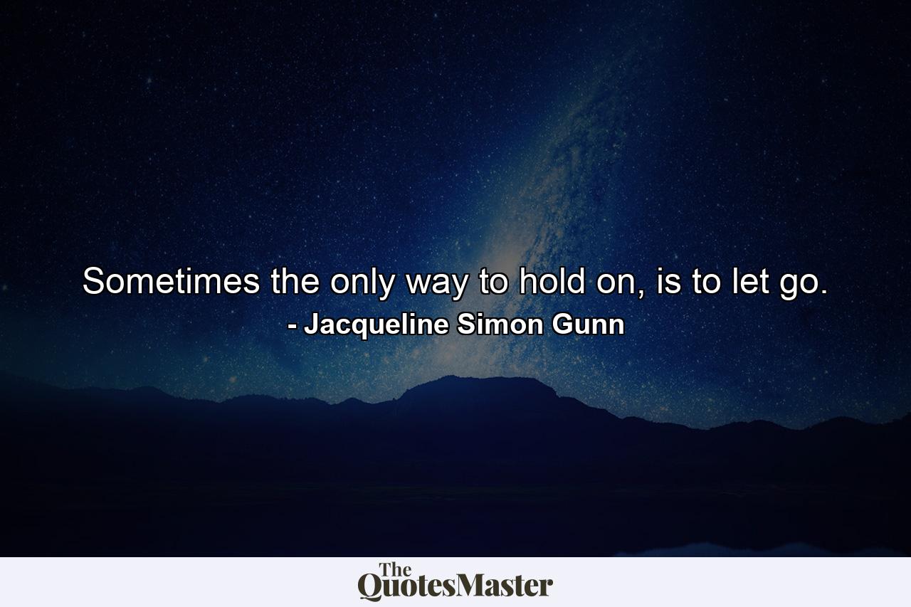 Sometimes the only way to hold on, is to let go. - Quote by Jacqueline Simon Gunn