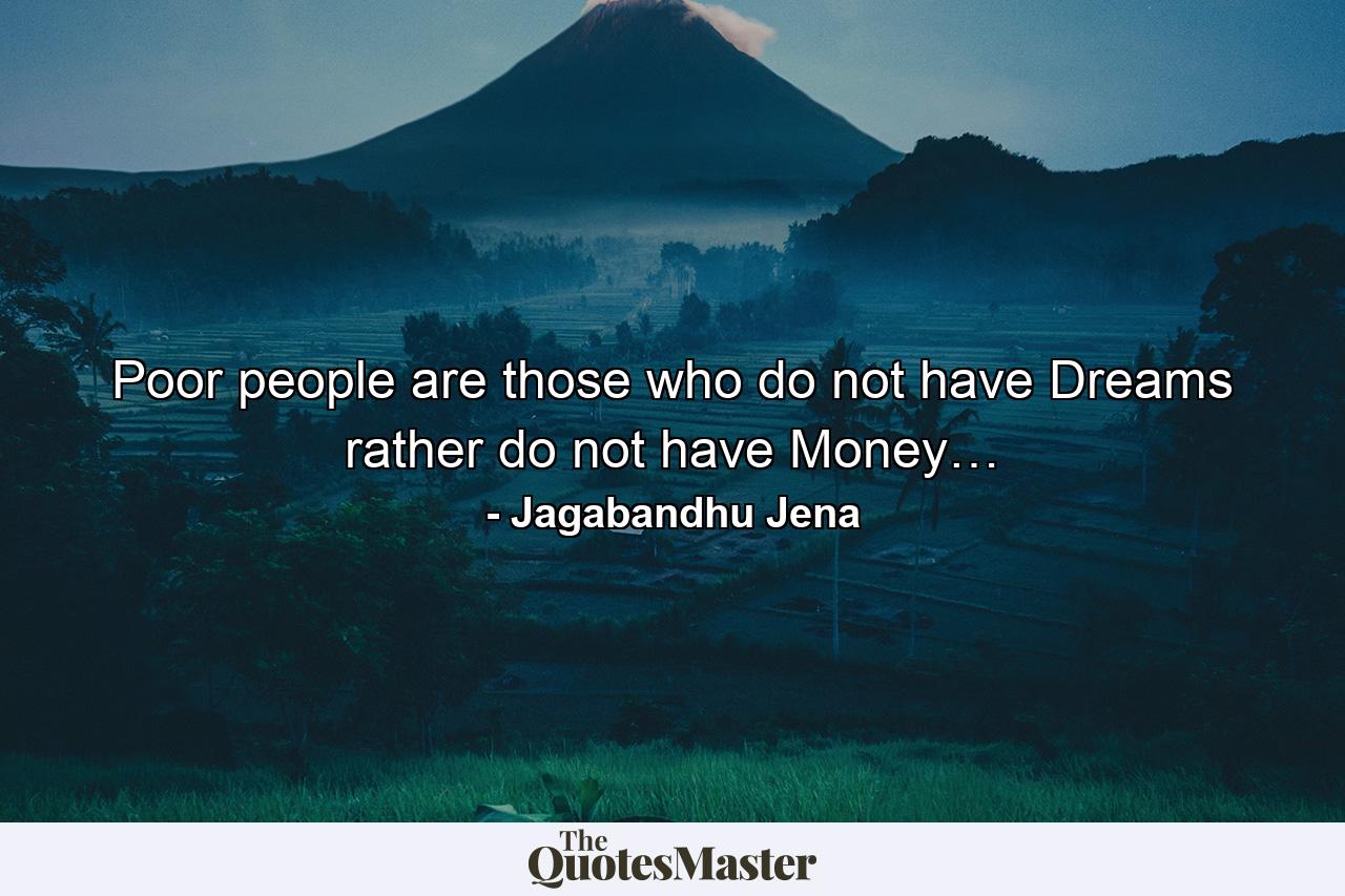 Poor people are those who do not have Dreams rather do not have Money… - Quote by Jagabandhu Jena