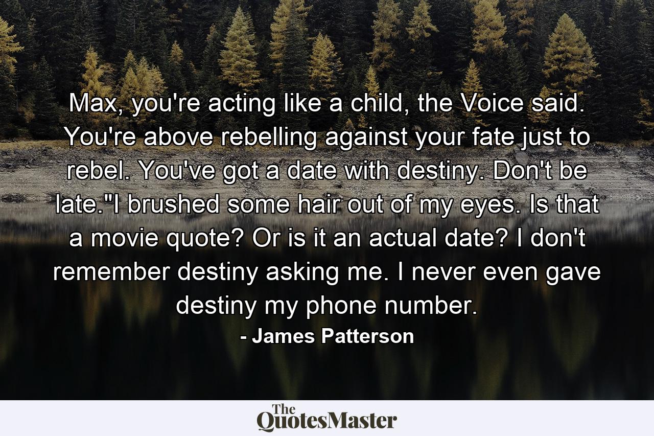 Max, you're acting like a child, the Voice said. You're above rebelling against your fate just to rebel. You've got a date with destiny. Don't be late.