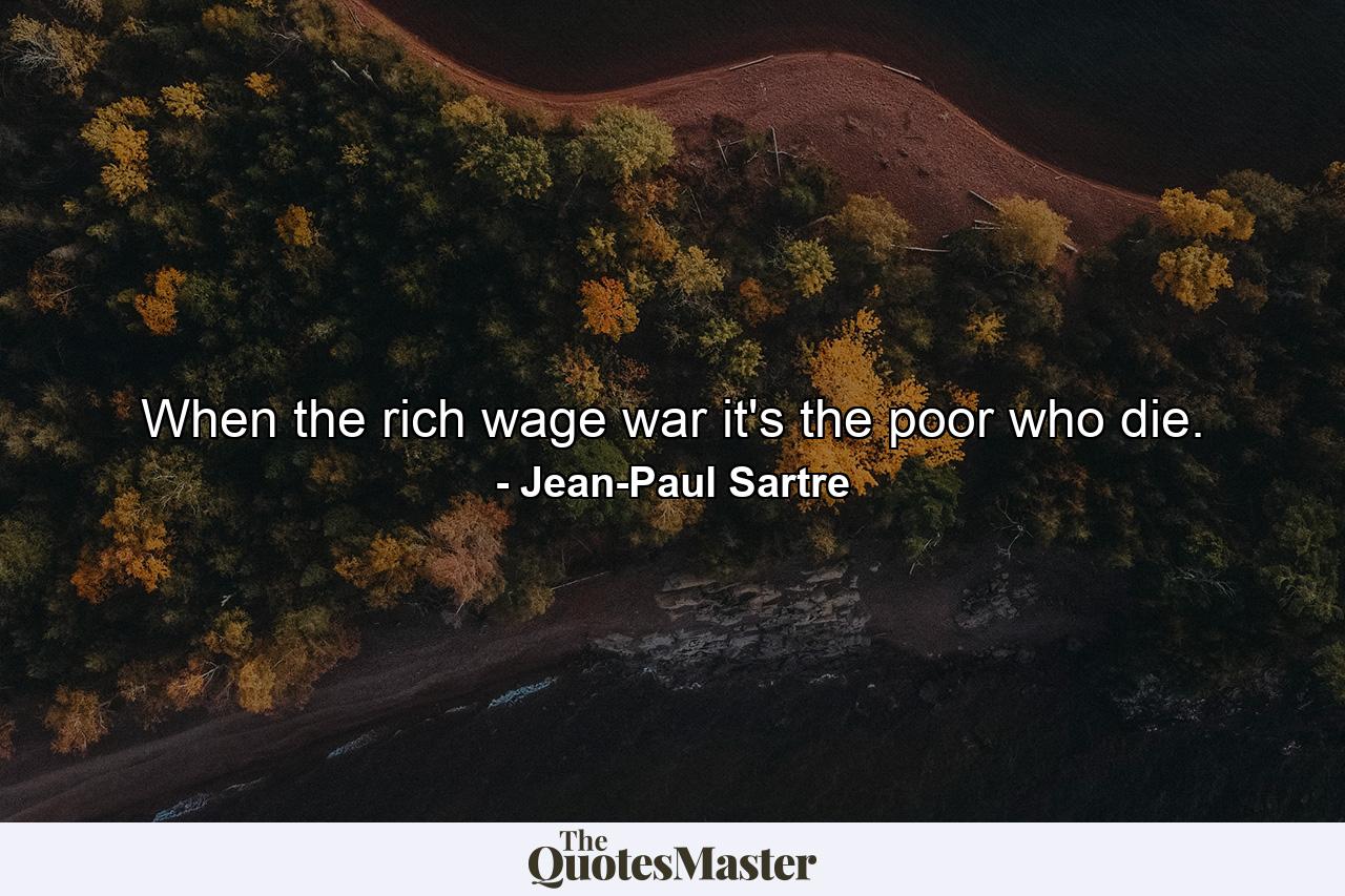 When the rich wage war it's the poor who die. - Quote by Jean-Paul Sartre