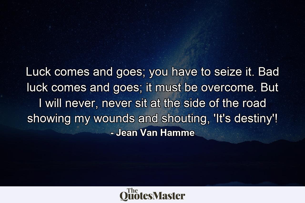 Luck comes and goes; you have to seize it. Bad luck comes and goes; it must be overcome. But I will never, never sit at the side of the road showing my wounds and shouting, 'It's destiny'! - Quote by Jean Van Hamme