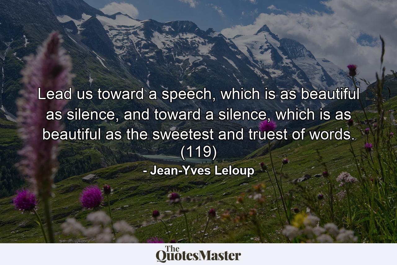 Lead us toward a speech, which is as beautiful as silence, and toward a silence, which is as beautiful as the sweetest and truest of words. (119) - Quote by Jean-Yves Leloup