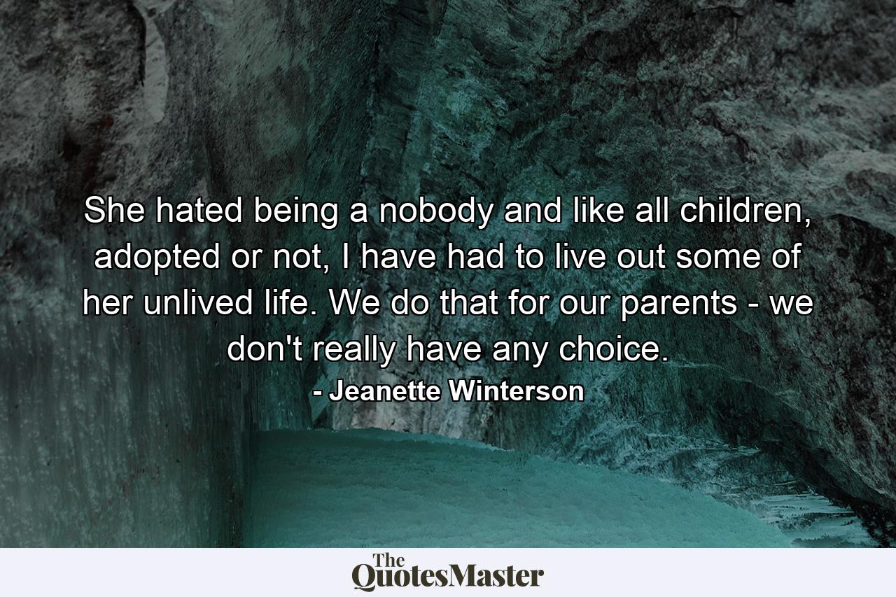 She hated being a nobody and like all children, adopted or not, I have had to live out some of her unlived life. We do that for our parents - we don't really have any choice. - Quote by Jeanette Winterson