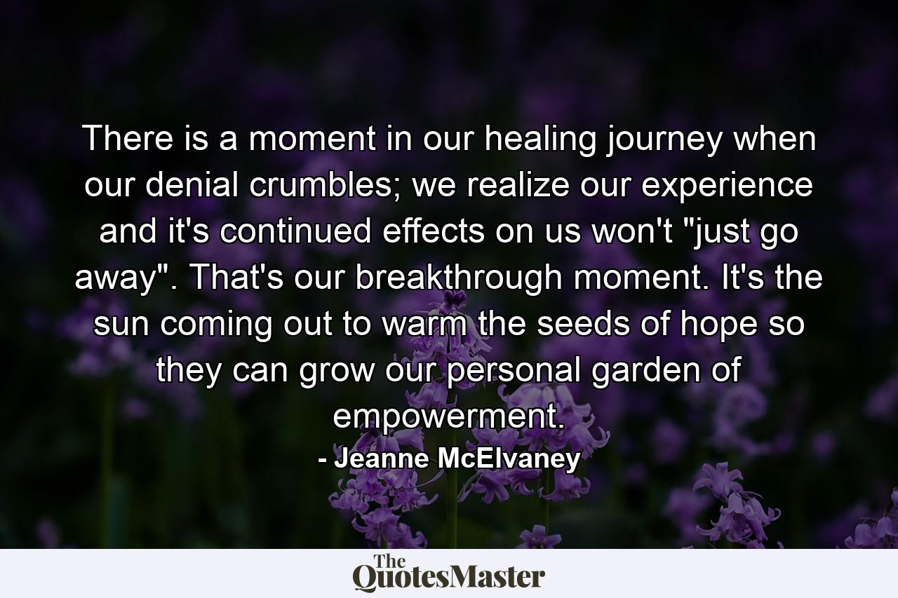 There is a moment in our healing journey when our denial crumbles; we realize our experience and it's continued effects on us won't 