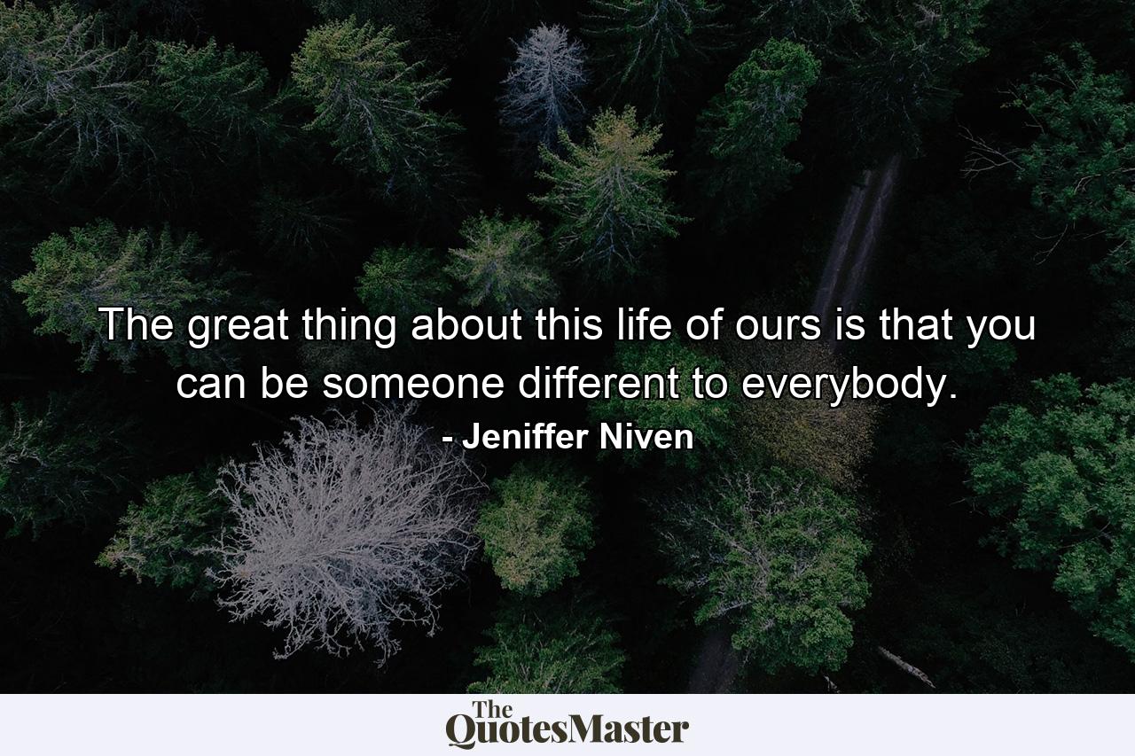 The great thing about this life of ours is that you can be someone different to everybody. - Quote by Jeniffer Niven