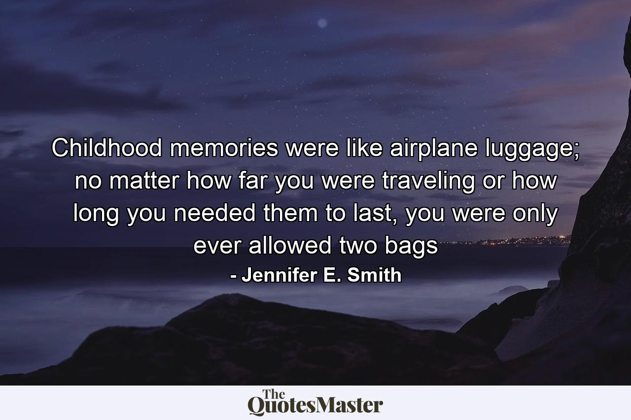 Childhood memories were like airplane luggage; no matter how far you were traveling or how long you needed them to last, you were only ever allowed two bags - Quote by Jennifer E. Smith