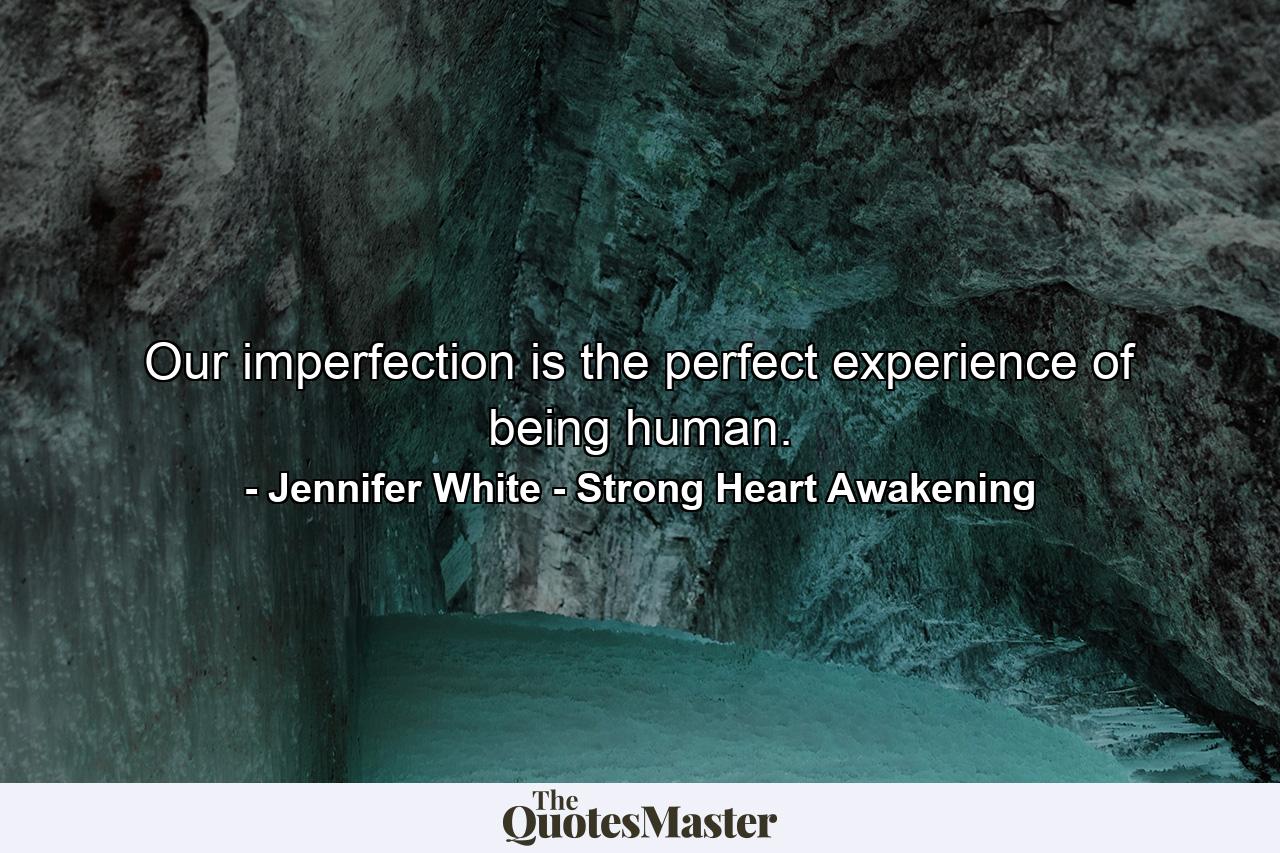 Our imperfection is the perfect experience of being human. - Quote by Jennifer White - Strong Heart Awakening