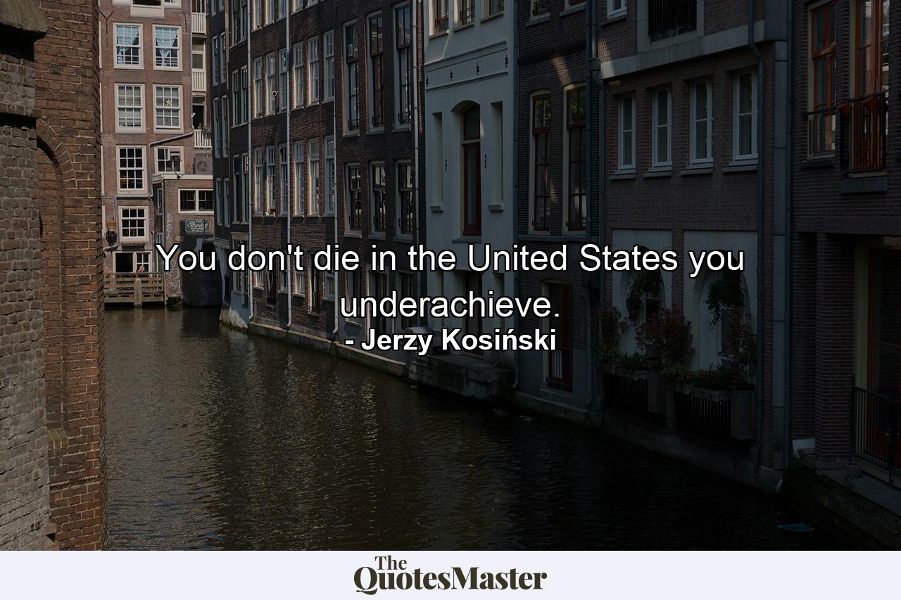 You don't die in the United States  you underachieve. - Quote by Jerzy Kosiński